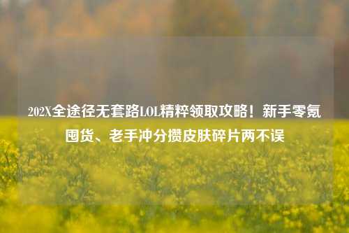 202X全途径无套路LOL精粹领取攻略！新手零氪囤货、老手冲分攒皮肤碎片两不误