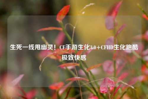 生死一线甩幽灵!CF手游生化3.0+CFHD生化跑酷极致 ***