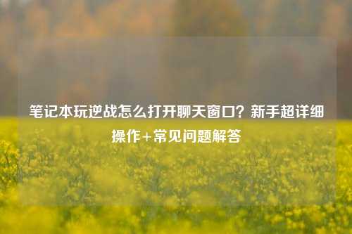 笔记本玩逆战怎么打开聊天窗口？新手超详细操作+常见问题解答