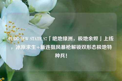 PUBG NEW STATE S7「绝地绿洲,极地余烬」上线,冰原求生+新连狙风暴枪解锁双形态极地特种兵!