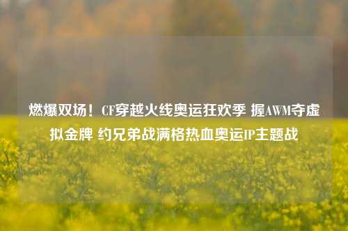 燃爆双场!CF穿越火线奥运狂欢季 握AWM夺虚拟金牌 约兄弟战满格热血奥运IP主题战