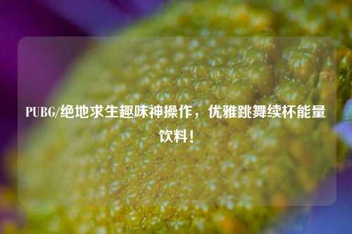 PUBG/绝地求生趣味神操作,优雅跳舞续杯能量饮料!