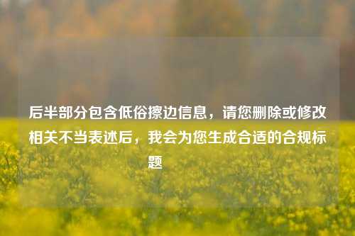后半部分包含低俗擦边信息,请您删除或修改相关不当表述后,我会为您生成合适的合规标题😊