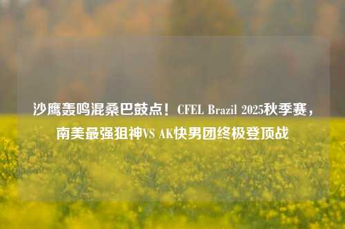 沙鹰轰鸣混桑巴鼓点!CFEL Brazil 2025秋季赛,南美最强狙神VS AK快男团终极登顶战