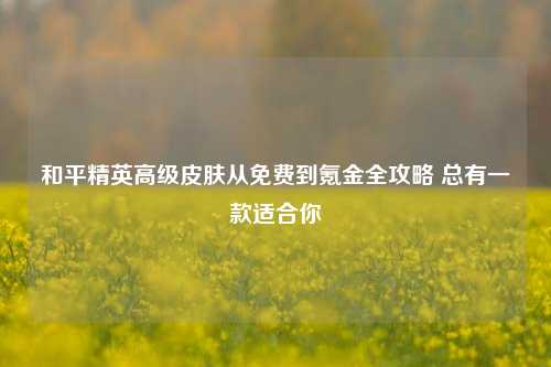 和平精英高级皮肤从免费到氪金全攻略 总有一款适合你
