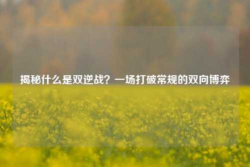 揭秘什么是双逆战？一场打破常规的双向博弈
