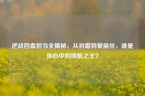 逆战回血担当全揭秘,从初霜到爱丽丝,谁是你心中的续航之王?