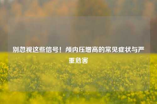 别忽视这些信号！颅内压增高的常见症状与严重危害