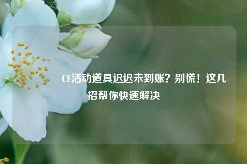 🔥CF活动道具迟迟未到账?别慌!这几招帮你快速解决