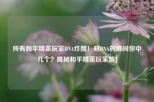 所有和平精英玩家DNA炸醒!刻DNA的瞬间你中几个?揭秘和平精英玩家数!