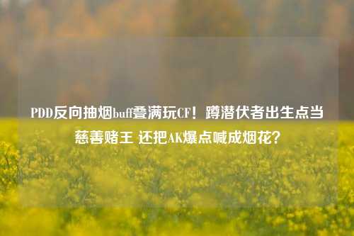 PDD反向抽烟buff叠满玩CF！蹲潜伏者出生点当慈善赌王 还把AK爆点喊成烟花？