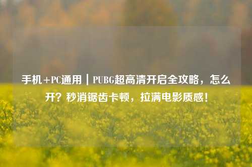 手机+PC通用|PUBG超高清开启全攻略,怎么开?秒消锯齿卡顿,拉满电影质感!
