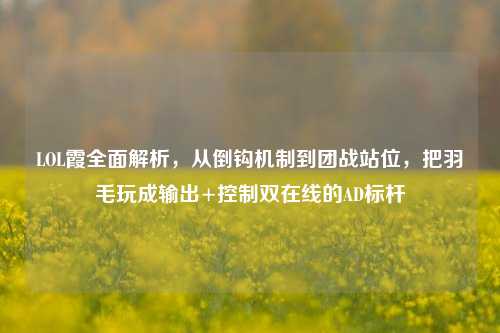 LOL霞全面解析,从倒钩机制到团战站位,把羽毛玩成输出+控制双在线的AD标杆