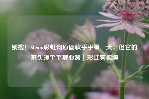 别搜!Steam彩虹狗原图软乎乎晕一天,但它的来头暖乎乎戳心窝|彩虹狗视频