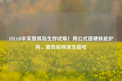 STEAM半实景孤岛生存试炼!用公式搭硬核庇护所,靠色彩拼求生暗号
