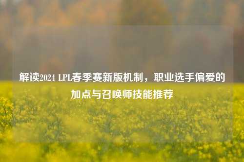 解读2024 LPL春季赛新版机制，职业选手偏爱的加点与召唤师技能推荐
