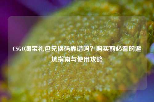 CSGO *** 礼包兑换码靠谱吗?购买前必看的避坑指南与使用攻略