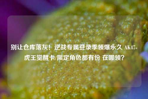 别让仓库落灰!逆战专属登录季领爆永久 AK47-虎王觉醒卡/限定角色都有份 在哪领?
