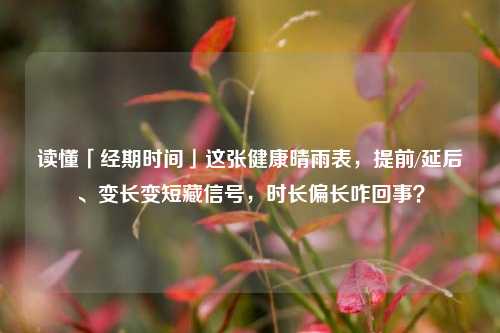 读懂「经期时间」这张健康晴雨表，提前/延后、变长变短藏信号，时长偏长咋回事？