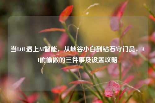 当LOL遇上AI智能,从峡谷小白到钻石守门员,AI偷偷做的三件事及设置攻略