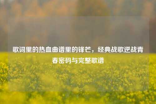 歌词里的热血曲谱里的锋芒,经典战歌逆战青春密码与完整歌谱