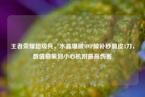 王者荣耀超级兵,水晶爆破MVP候补秒脆皮3刀,数值藏策划小心机附更高伤害