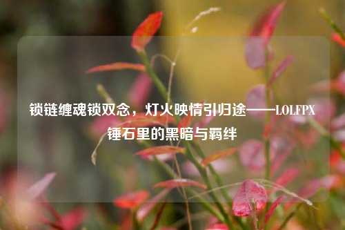 锁链缠魂锁双念，灯火映情引归途——LOLFPX锤石里的黑暗与羁绊
