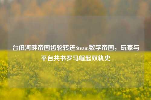 台伯河畔帝国齿轮转进Steam数字帝国,玩家与平台共书罗马崛起双轨史