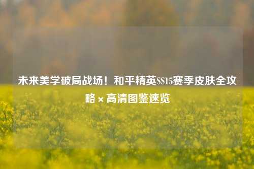未来美学破局战场!和平精英SS15赛季皮肤全攻略×高清图鉴速览