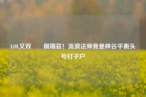 LOL又双叒叕削瑞兹!流浪法师竟是峡谷平衡头号钉子户