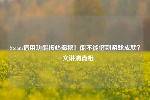Steam借用功能核心揭秘!能不能借到游戏成就?一文讲***相