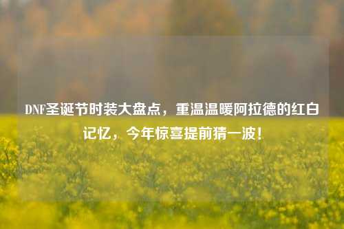 DNF圣诞节时装大盘点，重温温暖阿拉德的红白记忆，今年惊喜提前猜一波！