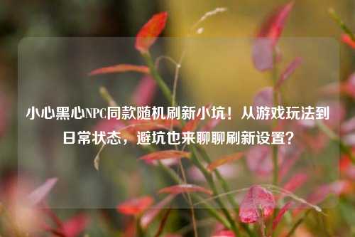 小心黑心NPC同款随机刷新小坑!从游戏玩法到日常状态,避坑也来聊聊刷新设置?