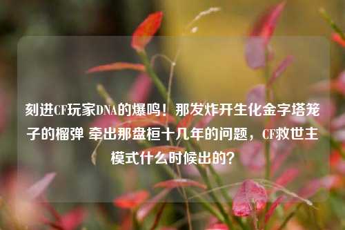 刻进CF玩家DNA的爆鸣!那发炸开生化金字塔笼子的榴弹 牵出那盘桓十几年的问题,CF救世主模式什么时候出的?