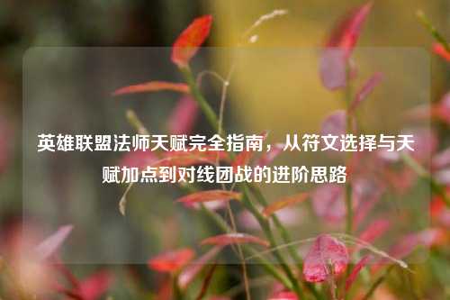 英雄联盟法师天赋完全指南,从符文选择与天赋加点到对线团战的进阶思路