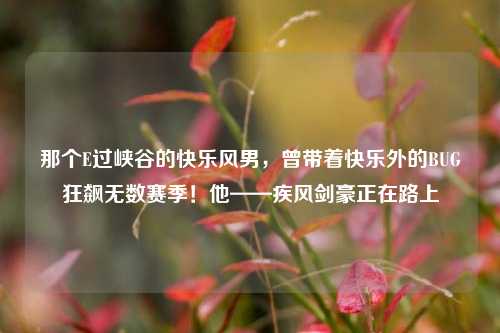 那个E过峡谷的快乐风男,曾带着快乐外的BUG狂飙无数赛季!他——疾风剑豪正在路上