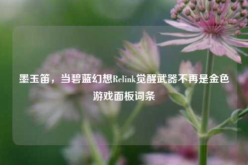 墨玉笛,当碧蓝幻想Relink觉醒武器不再是金色游戏面板词条