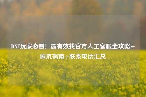 DNF玩家必看!最有效找官方人工 *** 全攻略+避坑指南+联系 *** 汇总
