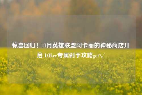 惊喜回归!11月英雄联盟阿卡丽的神秘商店开启 LOLer专属剁手攻略get√
